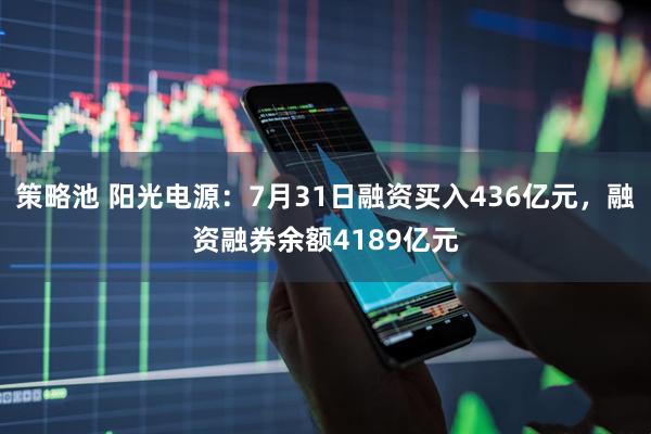 策略池 阳光电源：7月31日融资买入436亿元，融资融券余额4189亿元