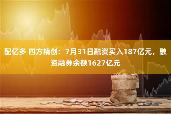 配亿多 四方精创：7月31日融资买入187亿元，融资融券余额1627亿元
