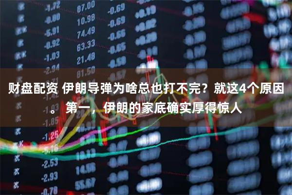 财盘配资 伊朗导弹为啥总也打不完？就这4个原因。 第一，伊朗的家底确实厚得惊人