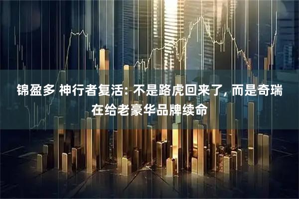 锦盈多 神行者复活: 不是路虎回来了, 而是奇瑞在给老豪华品牌续命