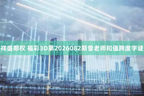 祥盛期权 福彩3D第2026082期曾老师和值跨度字谜
