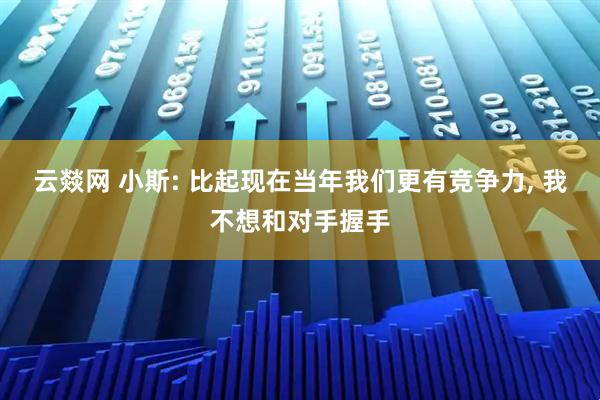 云燚网 小斯: 比起现在当年我们更有竞争力, 我不想和对手握手