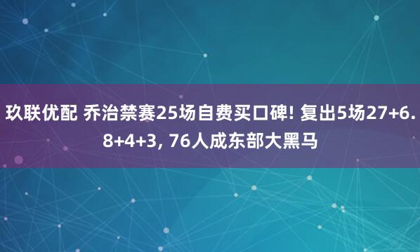 玖联优配 乔治禁赛25场自费买口碑! 复出5场27+6.8+4+3, 76人成东部大黑马