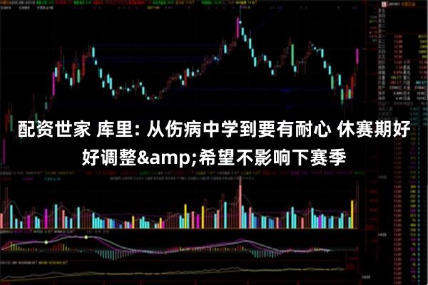 配资世家 库里: 从伤病中学到要有耐心 休赛期好好调整&希望不影响下赛季