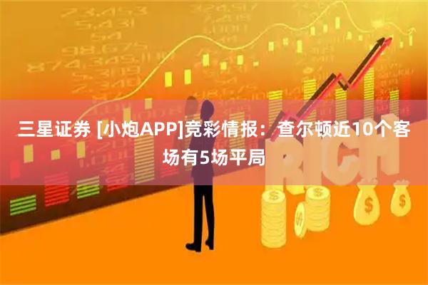 三星证券 [小炮APP]竞彩情报：查尔顿近10个客场有5场平局