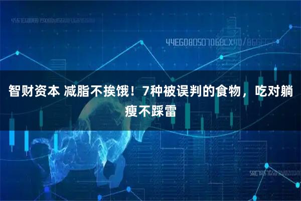 智财资本 减脂不挨饿!7种被误判的食物,吃对躺瘦不踩雷