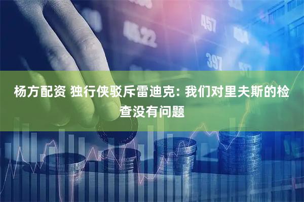 杨方配资 独行侠驳斥雷迪克: 我们对里夫斯的检查没有问题