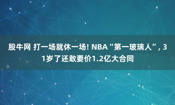 股牛网 打一场就休一场! NBA“第一玻璃人”, 31岁了还敢要价1.2亿大合同
