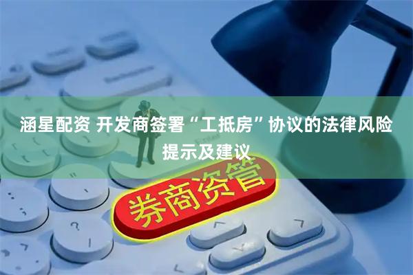 涵星配资 开发商签署“工抵房”协议的法律风险提示及建议