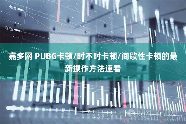 嘉多网 PUBG卡顿/时不时卡顿/间歇性卡顿的最新操作方法速看