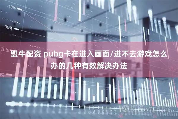 盟牛配资 pubg卡在进入画面/进不去游戏怎么办的几种有效解决办法
