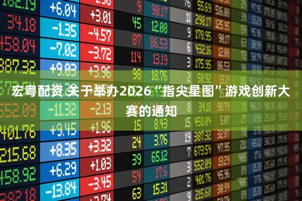 宏粤配资 关于举办2026“指尖星图”游戏创新大赛的通知